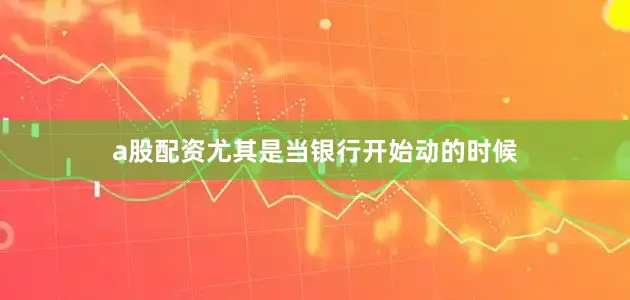 a股配资尤其是当银行开始动的时候