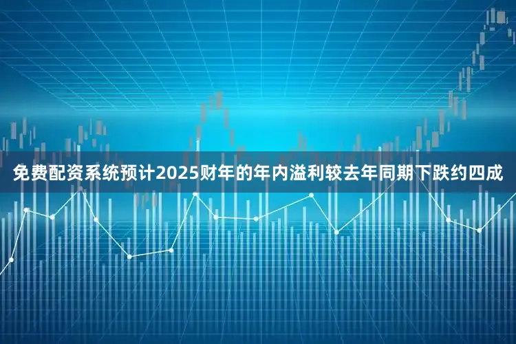 免费配资系统预计2025财年的年内溢利较去年同期下跌约四成