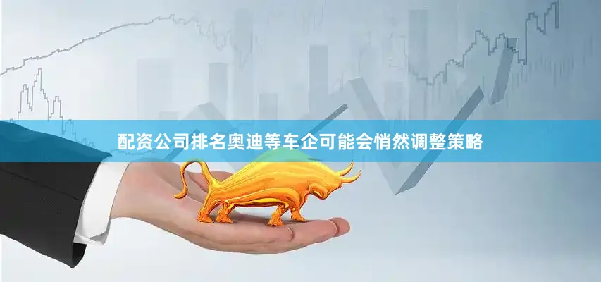 配资公司排名奥迪等车企可能会悄然调整策略
