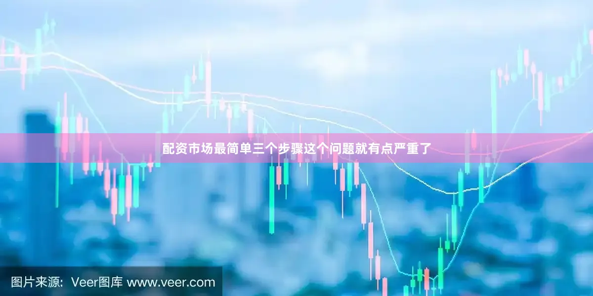 配资市场最简单三个步骤这个问题就有点严重了