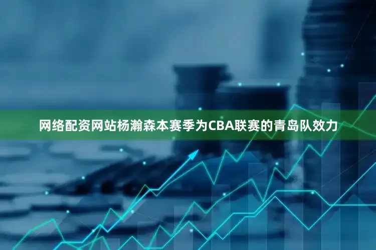 网络配资网站杨瀚森本赛季为CBA联赛的青岛队效力