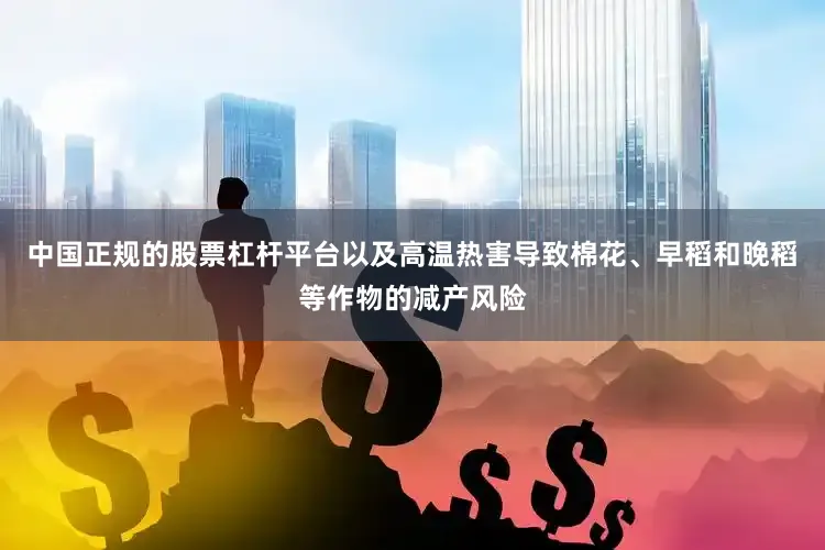 中国正规的股票杠杆平台以及高温热害导致棉花、早稻和晚稻等作物的减产风险