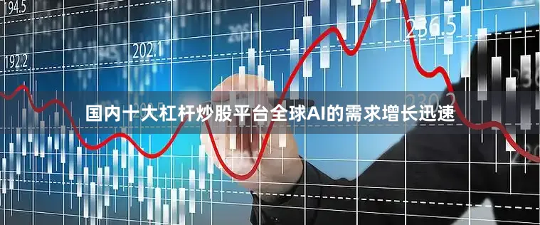 国内十大杠杆炒股平台全球AI的需求增长迅速