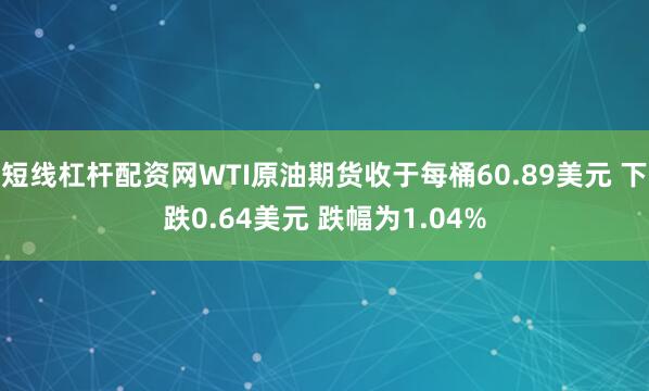 短线杠杆配资网WTI原油期货收于每桶60.89美元 下跌0.64美元 跌幅为1.04%