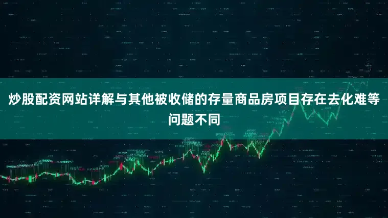 炒股配资网站详解与其他被收储的存量商品房项目存在去化难等问题不同