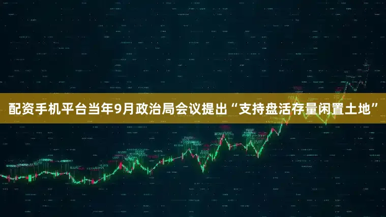 配资手机平台当年9月政治局会议提出“支持盘活存量闲置土地”