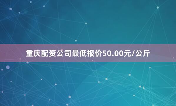 重庆配资公司最低报价50.00元/公斤
