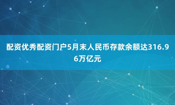 配资优秀配资门户5月末人民币存款余额达316.96万亿元