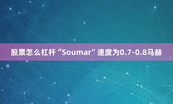 股票怎么杠杆“Soumar”速度为0.7-0.8马赫