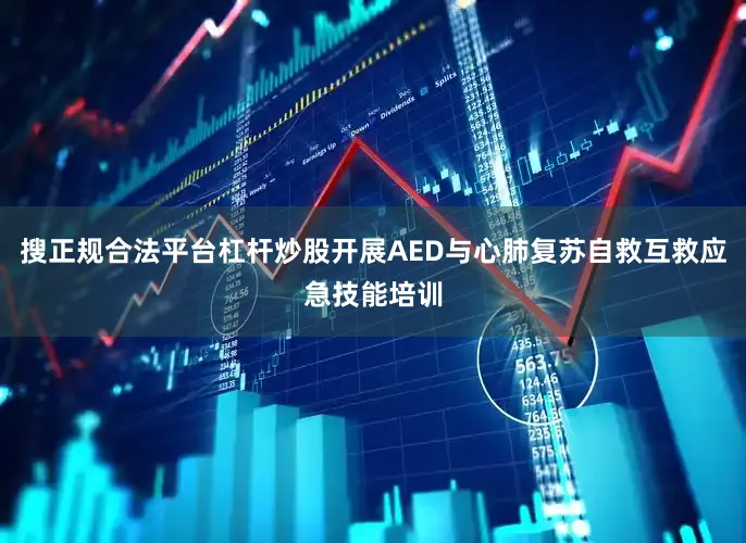 搜正规合法平台杠杆炒股开展AED与心肺复苏自救互救应急技能培训