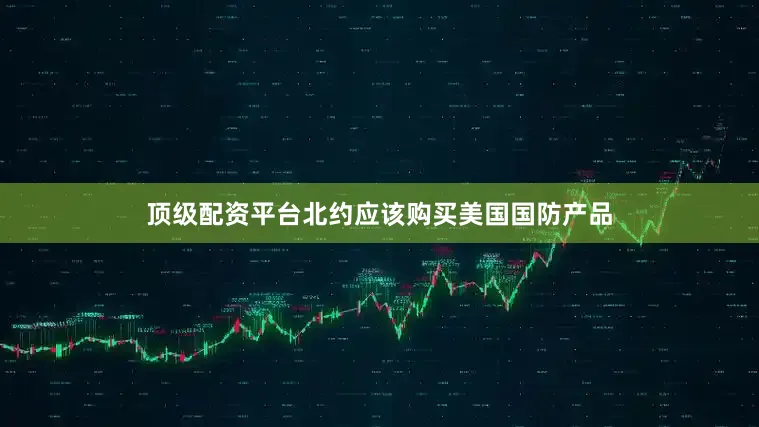 顶级配资平台北约应该购买美国国防产品