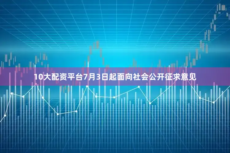 10大配资平台7月3日起面向社会公开征求意见
