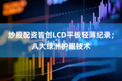 炒股配资皆创LCD平板轻薄纪录；八大绿洲护眼技术