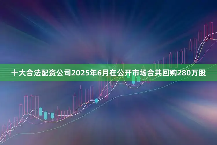 十大合法配资公司2025年6月在公开市场合共回购280万股