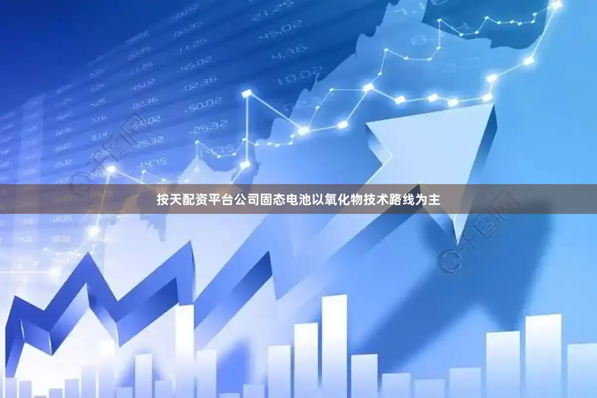 按天配资平台公司固态电池以氧化物技术路线为主