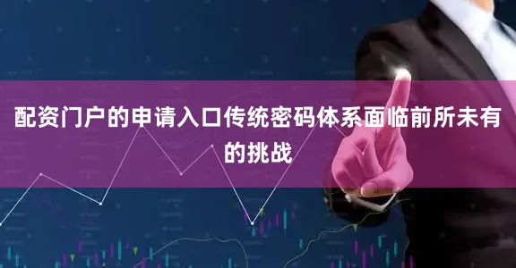 配资门户的申请入口传统密码体系面临前所未有的挑战