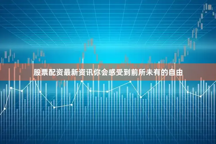 股票配资最新资讯你会感受到前所未有的自由