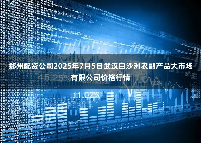 郑州配资公司2025年7月5日武汉白沙洲农副产品大市场有限公司价格行情