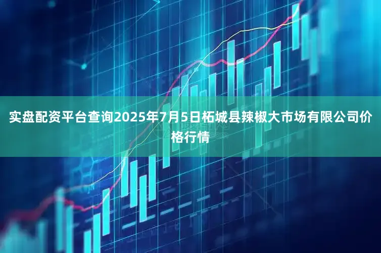 实盘配资平台查询2025年7月5日柘城县辣椒大市场有限公司价格行情