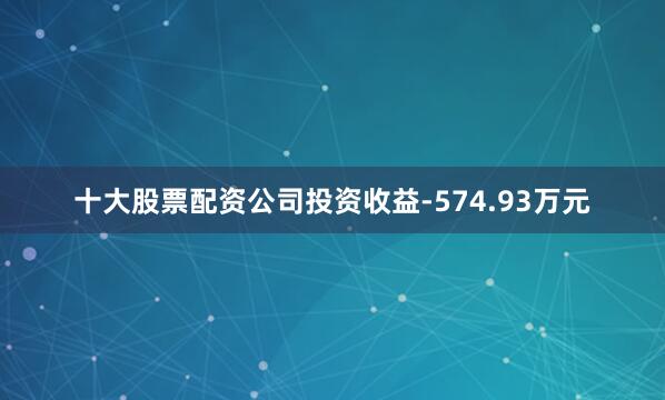十大股票配资公司投资收益-574.93万元