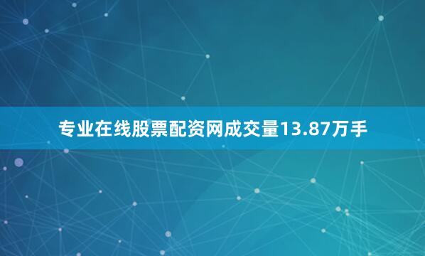 专业在线股票配资网成交量13.87万手