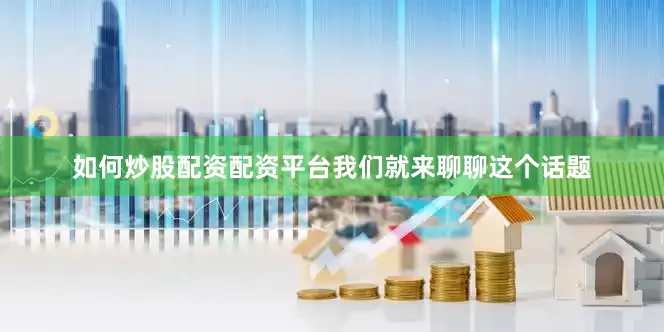 如何炒股配资配资平台我们就来聊聊这个话题