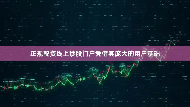 正规配资线上炒股门户凭借其庞大的用户基础