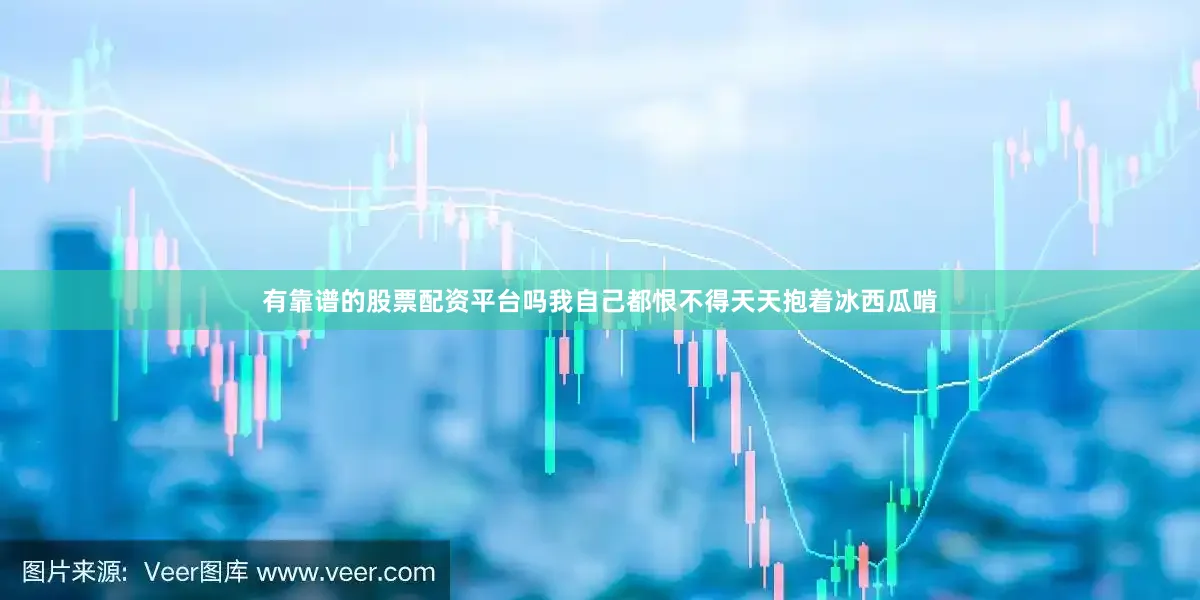 有靠谱的股票配资平台吗我自己都恨不得天天抱着冰西瓜啃