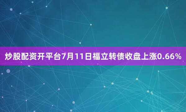 炒股配资开平台7月11日福立转债收盘上涨0.66%