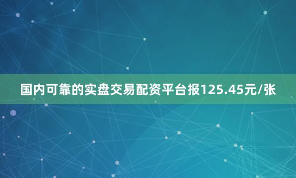国内可靠的实盘交易配资平台报125.45元/张