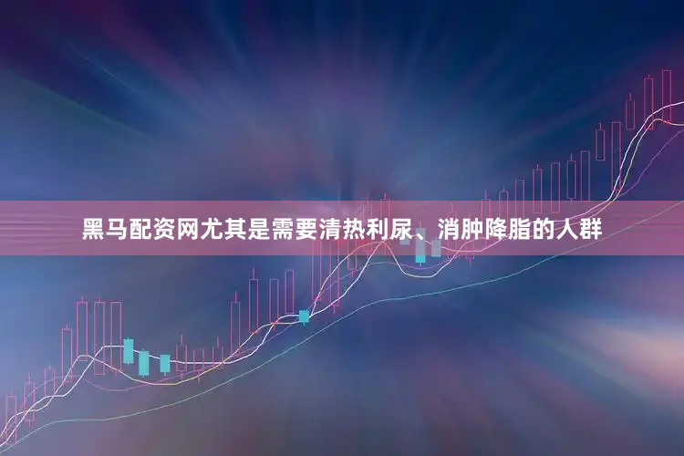 黑马配资网尤其是需要清热利尿、消肿降脂的人群