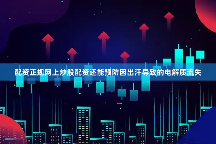 配资正规网上炒股配资还能预防因出汗导致的电解质流失