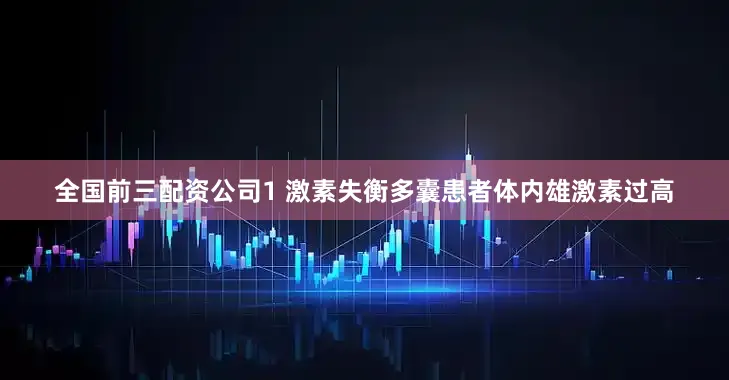全国前三配资公司1 激素失衡多囊患者体内雄激素过高