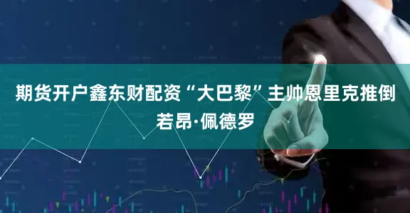期货开户鑫东财配资“大巴黎”主帅恩里克推倒若昂·佩德罗