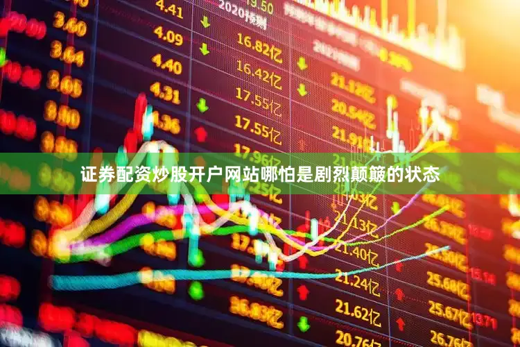 证券配资炒股开户网站哪怕是剧烈颠簸的状态
