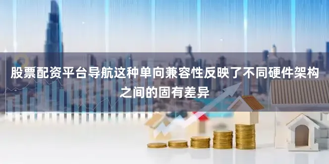 股票配资平台导航这种单向兼容性反映了不同硬件架构之间的固有差异