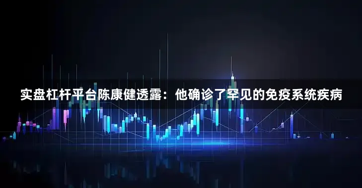 实盘杠杆平台陈康健透露：他确诊了罕见的免疫系统疾病