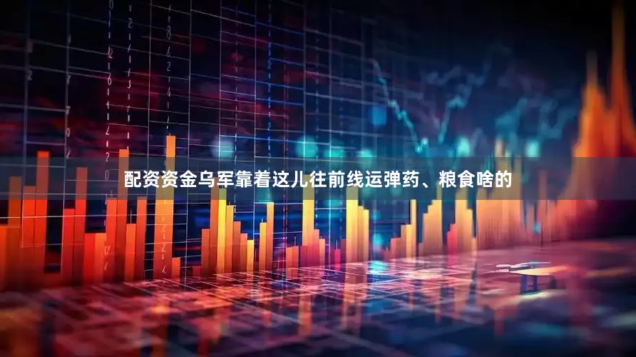 配资资金乌军靠着这儿往前线运弹药、粮食啥的