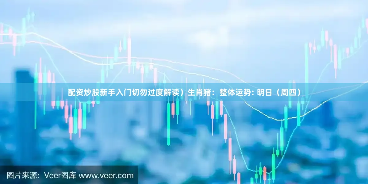 配资炒股新手入门切勿过度解读）生肖猪：整体运势: 明日（周四）