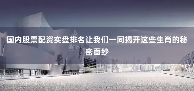 国内股票配资实盘排名让我们一同揭开这些生肖的秘密面纱