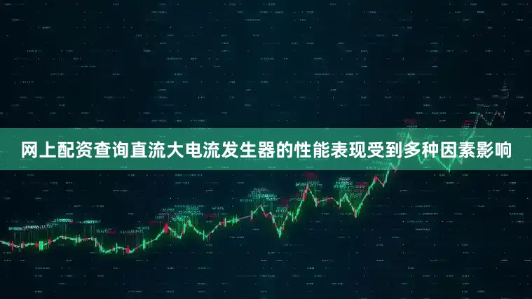 网上配资查询直流大电流发生器的性能表现受到多种因素影响
