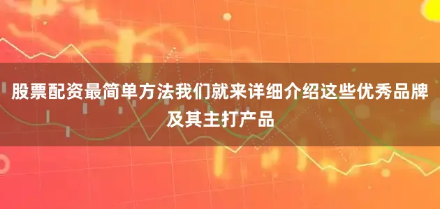 股票配资最简单方法我们就来详细介绍这些优秀品牌及其主打产品