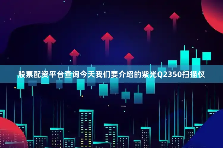 股票配资平台查询今天我们要介绍的紫光Q2350扫描仪