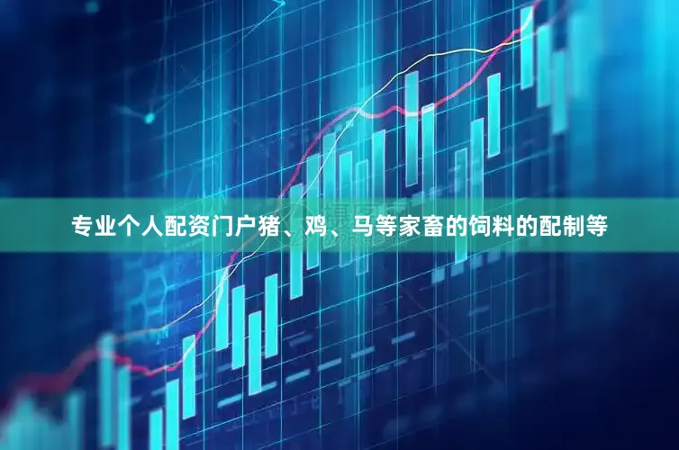 专业个人配资门户猪、鸡、马等家畜的饲料的配制等
