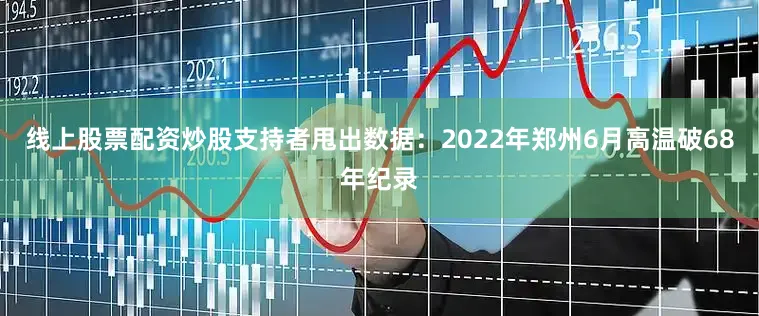 线上股票配资炒股支持者甩出数据：2022年郑州6月高温破68年纪录