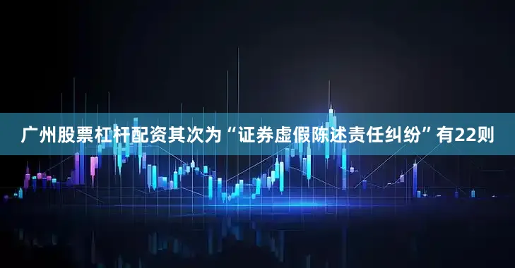 广州股票杠杆配资其次为“证券虚假陈述责任纠纷”有22则