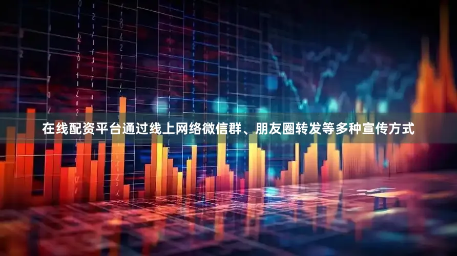 在线配资平台通过线上网络微信群、朋友圈转发等多种宣传方式