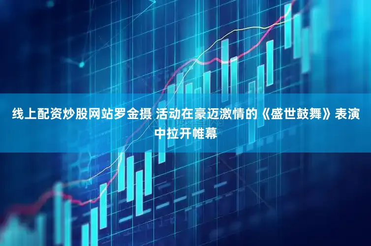 线上配资炒股网站罗金摄 活动在豪迈激情的《盛世鼓舞》表演中拉开帷幕