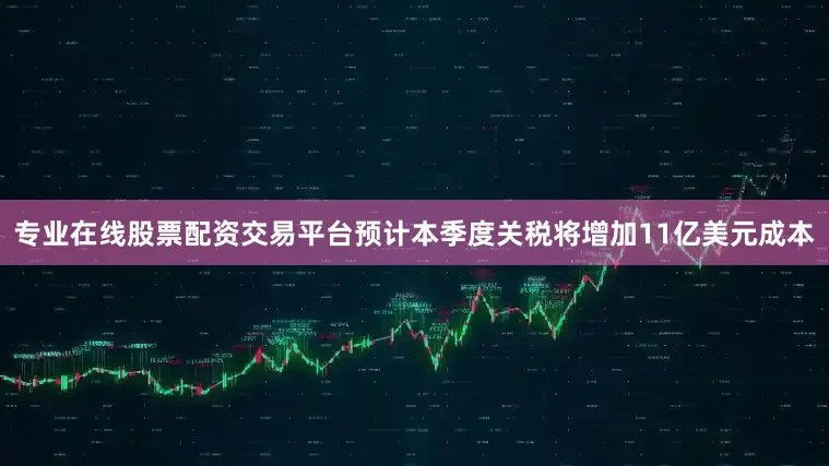 专业在线股票配资交易平台预计本季度关税将增加11亿美元成本