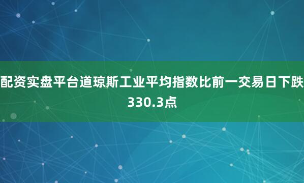 配资实盘平台道琼斯工业平均指数比前一交易日下跌330.3点